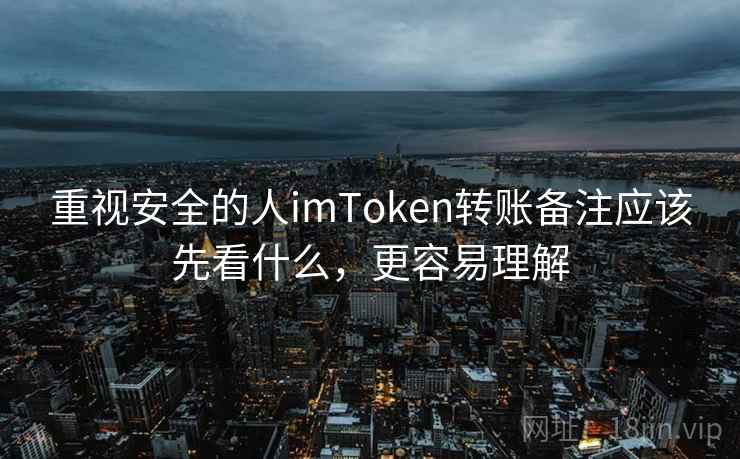 重视安全的人imToken转账备注应该先看什么，更容易理解