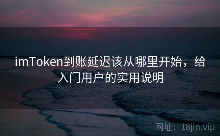 imToken到账延迟该从哪里开始，给入门用户的实用说明